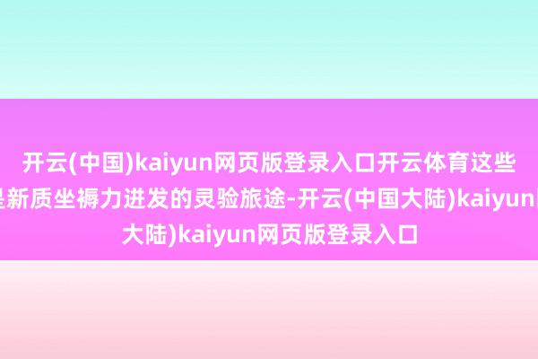 开云(中国)kaiyun网页版登录入口开云体育这些先进作念法皆是新质坐褥力迸发的灵验旅途-开云(中国大陆)kaiyun网页版登录入口
