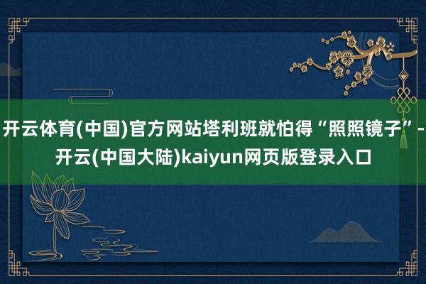 开云体育(中国)官方网站塔利班就怕得“照照镜子”-开云(中国大陆)kaiyun网页版登录入口