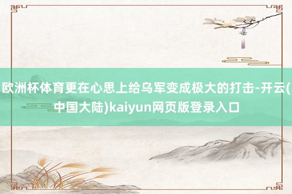 欧洲杯体育更在心思上给乌军变成极大的打击-开云(中国大陆)kaiyun网页版登录入口