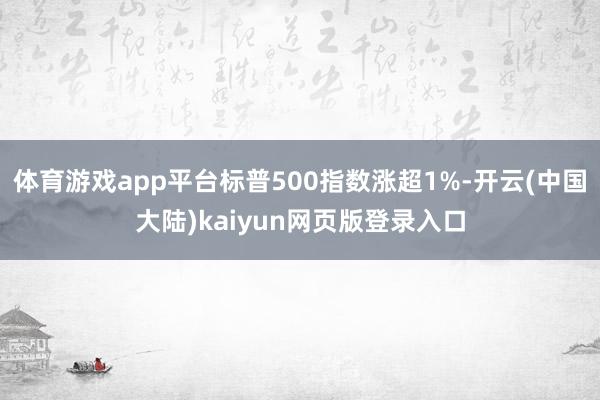 体育游戏app平台标普500指数涨超1%-开云(中国大陆)kaiyun网页版登录入口