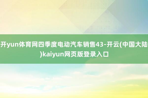 开yun体育网四季度电动汽车销售43-开云(中国大陆)kaiyun网页版登录入口
