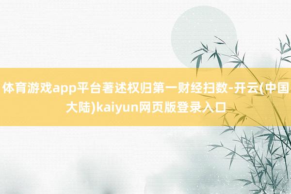 体育游戏app平台著述权归第一财经扫数-开云(中国大陆)kaiyun网页版登录入口