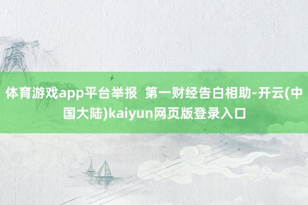 体育游戏app平台举报  第一财经告白相助-开云(中国大陆)kaiyun网页版登录入口
