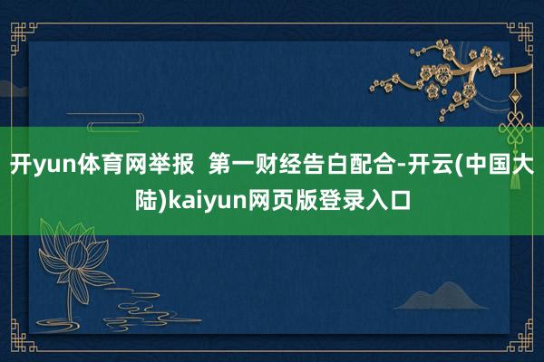 开yun体育网举报  第一财经告白配合-开云(中国大陆)kaiyun网页版登录入口