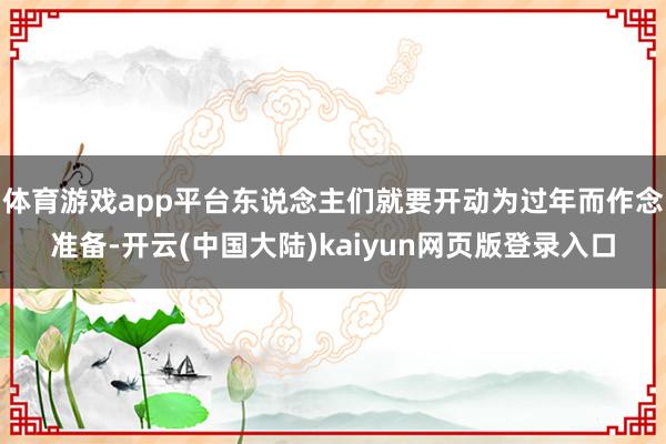 体育游戏app平台东说念主们就要开动为过年而作念准备-开云(中国大陆)kaiyun网页版登录入口