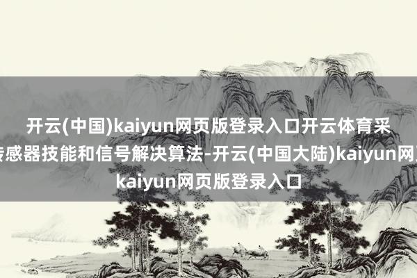 开云(中国)kaiyun网页版登录入口开云体育 采用了先进的传感器技能和信号解决算法-开云(中国大陆)kaiyun网页版登录入口