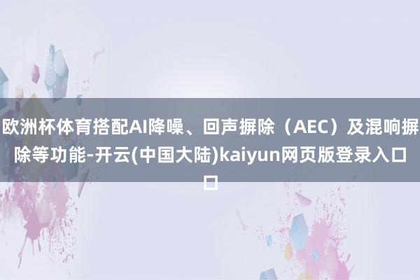 欧洲杯体育搭配AI降噪、回声摒除(AEC)及混响摒除等功能-开云(中国大陆)kaiyun网页版登录入口