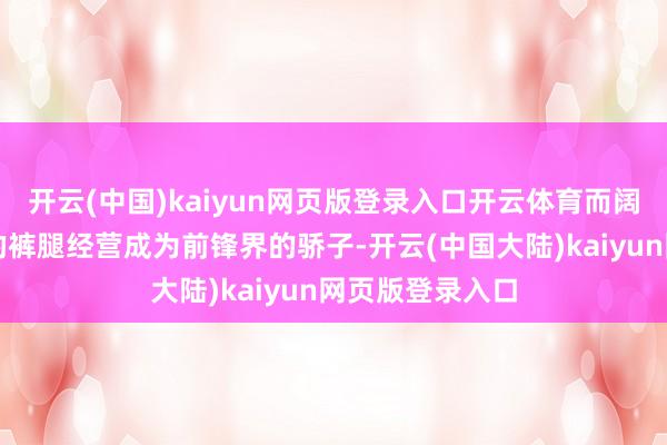 开云(中国)kaiyun网页版登录入口开云体育而阔腿裤以其宽大的裤腿经营成为前锋界的骄子-开云(中国大陆)kaiyun网页版登录入口