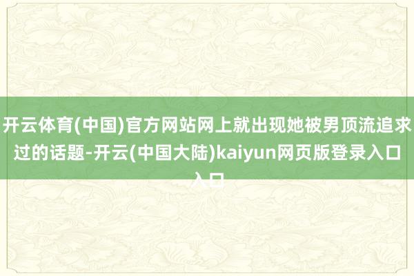 开云体育(中国)官方网站网上就出现她被男顶流追求过的话题-开云(中国大陆)kaiyun网页版登录入口