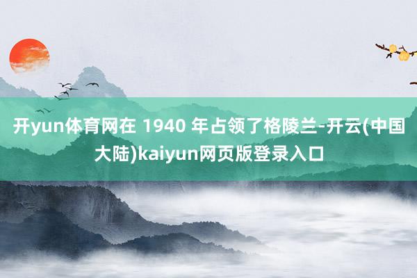 开yun体育网在 1940 年占领了格陵兰-开云(中国大陆)kaiyun网页版登录入口