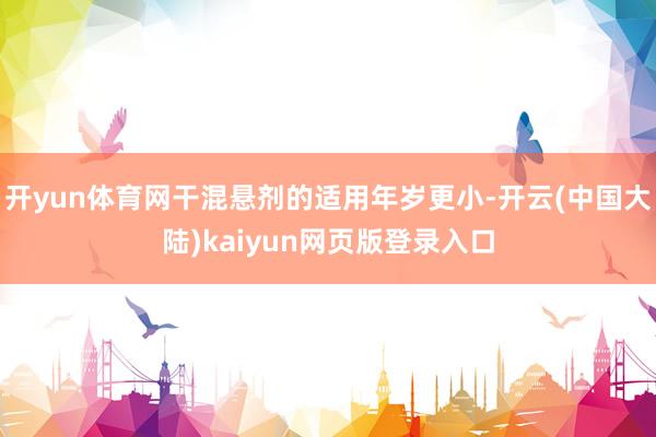 开yun体育网干混悬剂的适用年岁更小-开云(中国大陆)kaiyun网页版登录入口