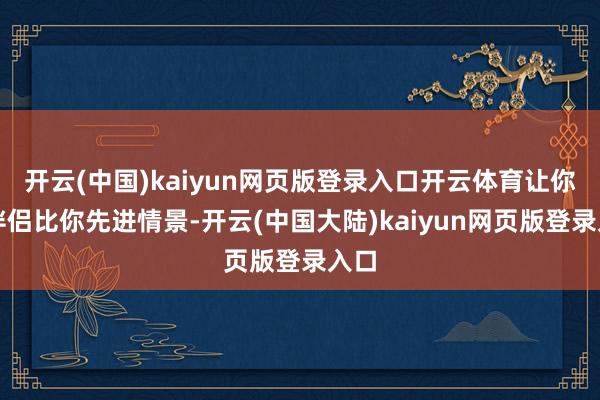 开云(中国)kaiyun网页版登录入口开云体育让你的伴侣比你先进情景-开云(中国大陆)kaiyun网页版登录入口