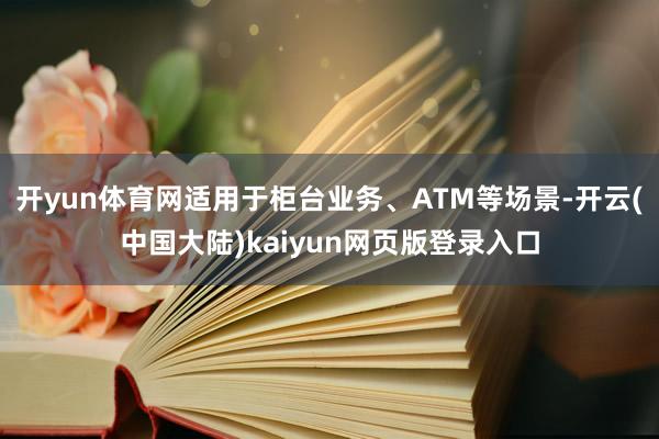开yun体育网适用于柜台业务、ATM等场景-开云(中国大陆)kaiyun网页版登录入口