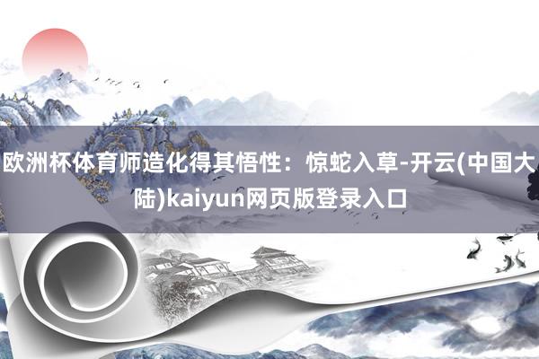 欧洲杯体育师造化得其悟性：惊蛇入草-开云(中国大陆)kaiyun网页版登录入口