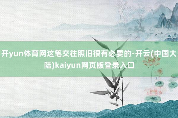 开yun体育网这笔交往照旧很有必要的-开云(中国大陆)kaiyun网页版登录入口