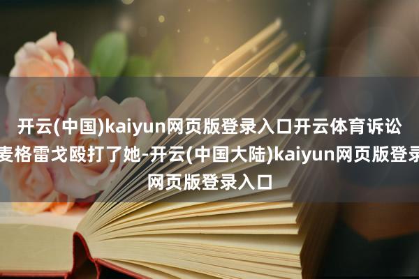 开云(中国)kaiyun网页版登录入口开云体育诉讼中称麦格雷戈殴打了她-开云(中国大陆)kaiyun网页版登录入口