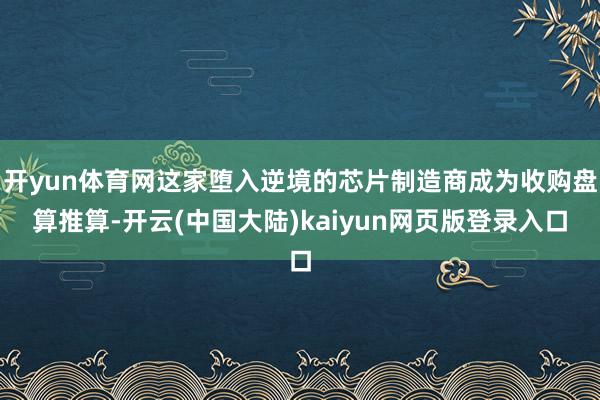 开yun体育网这家堕入逆境的芯片制造商成为收购盘算推算-开云(中国大陆)kaiyun网页版登录入口