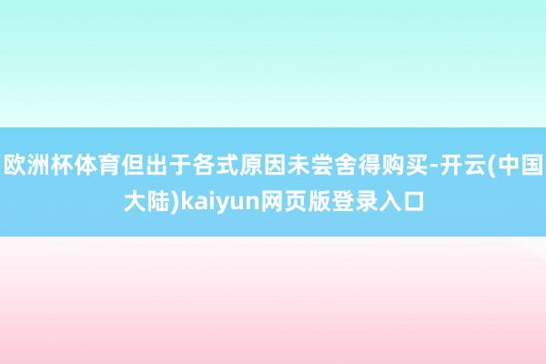 欧洲杯体育但出于各式原因未尝舍得购买-开云(中国大陆)kaiyun网页版登录入口