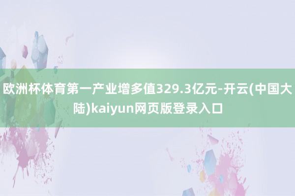 欧洲杯体育第一产业增多值329.3亿元-开云(中国大陆)kaiyun网页版登录入口