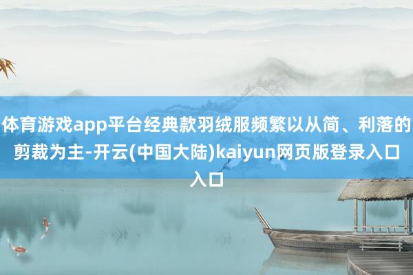 体育游戏app平台经典款羽绒服频繁以从简、利落的剪裁为主-开云(中国大陆)kaiyun网页版登录入口