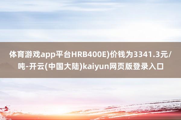 体育游戏app平台HRB400E)价钱为3341.3元/吨-开云(中国大陆)kaiyun网页版登录入口