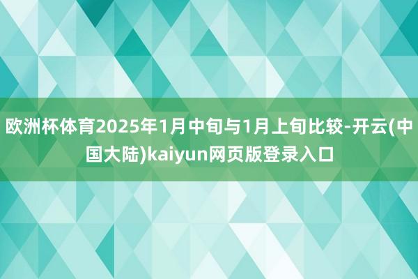 欧洲杯体育2025年1月中旬与1月上旬比较-开云(中国大陆)kaiyun网页版登录入口