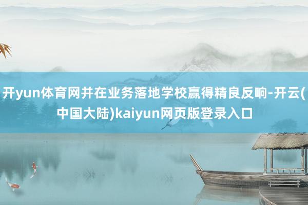 开yun体育网并在业务落地学校赢得精良反响-开云(中国大陆)kaiyun网页版登录入口