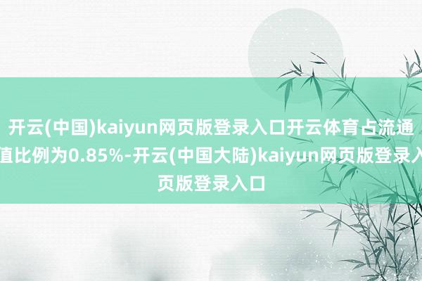 开云(中国)kaiyun网页版登录入口开云体育占流通市值比例为0.85%-开云(中国大陆)kaiyun网页版登录入口