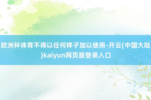 欧洲杯体育不得以任何样子加以使用-开云(中国大陆)kaiyun网页版登录入口