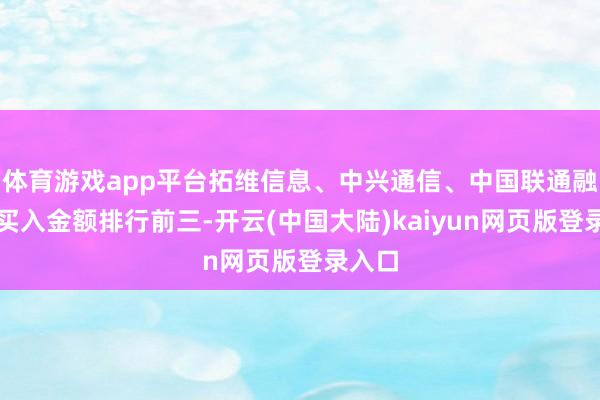 体育游戏app平台拓维信息、中兴通信、中国联通融资净买入金额排行前三-开云(中国大陆)kaiyun网页版登录入口