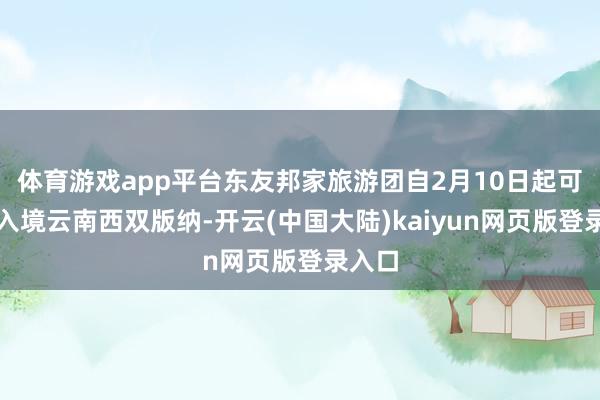 体育游戏app平台东友邦家旅游团自2月10日起可免签入境云南西双版纳-开云(中国大陆)kaiyun网页版登录入口