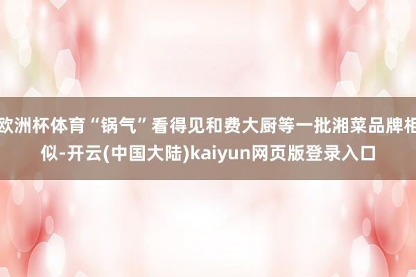 欧洲杯体育“锅气”看得见和费大厨等一批湘菜品牌相似-开云(中国大陆)kaiyun网页版登录入口