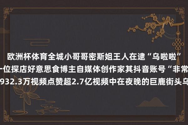 欧洲杯体育全城小哥哥密斯姐王人在逮“乌啦啦”）乌啦啦是谁？他是一位探店好意思食博主自媒体创作家其抖音账号“非常乌啦啦”粉丝数达1932.3万视频点赞超2.7亿视频中在夜晚的巨鹿街头乌啦啦戴着记号性鸭舌帽开启了他的巨鹿好意思食之旅来到店里乌啦啦被墙上酥鱼的宣传图所种草迫不足待点了一份跟着冒着热气的酥鱼端上桌后乌啦啦开启“吃货面孔”边吃边惊奇照实厚味不片刻便光盘动作了在试吃巨鹿焖饼的进程中乌啦啦直呼真香不愧是首先地随后乌啦啦试吃起了特质焖馍馍一样亦然很惊艳当沿途试吃完后乌啦啦对巨鹿进行了高度评价示意巨鹿一又友很缓和“夜袭”巨鹿很奏效要是不来会后悔一辈子开始：巨鹿发布 发布于：北京市-开云(中国大陆)kaiyun网页版登录入口