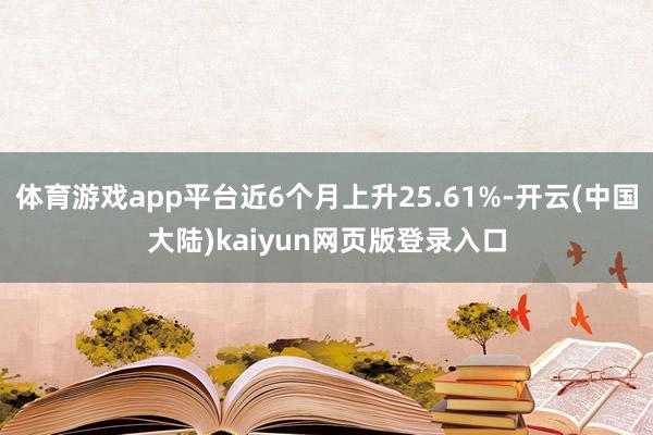 体育游戏app平台近6个月上升25.61%-开云(中国大陆)kaiyun网页版登录入口