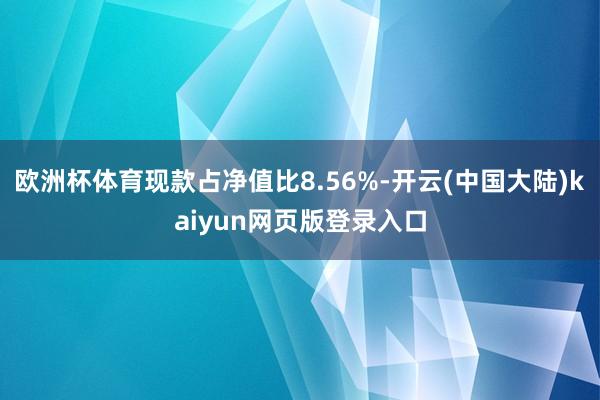 欧洲杯体育现款占净值比8.56%-开云(中国大陆)kaiyun网页版登录入口