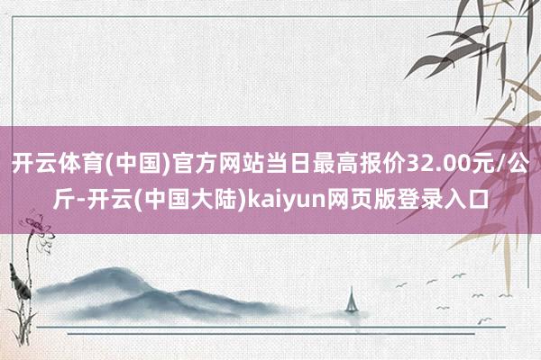 开云体育(中国)官方网站当日最高报价32.00元/公斤-开云(中国大陆)kaiyun网页版登录入口