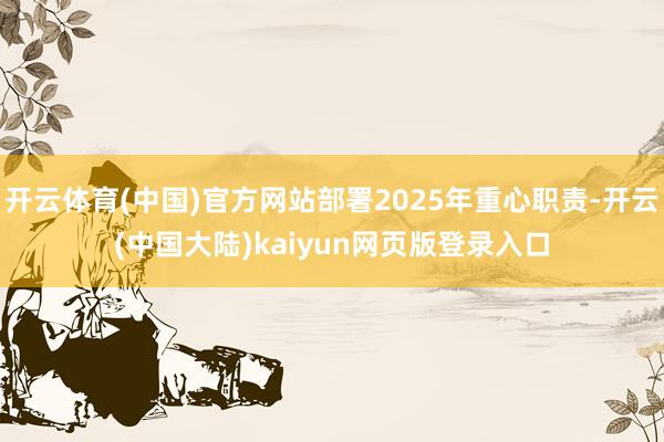 开云体育(中国)官方网站部署2025年重心职责-开云(中国大陆)kaiyun网页版登录入口