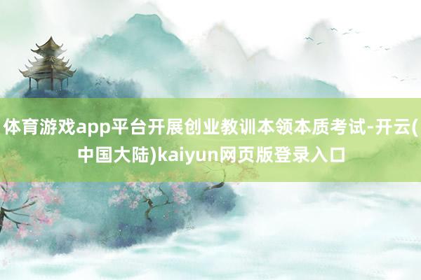 体育游戏app平台开展创业教训本领本质考试-开云(中国大陆)kaiyun网页版登录入口