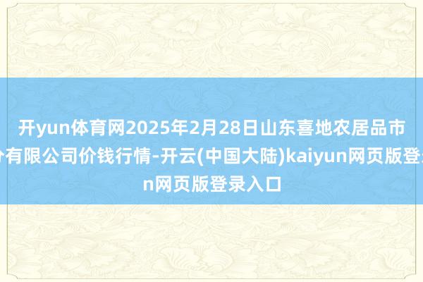 开yun体育网2025年2月28日山东喜地农居品市集处分有限公司价钱行情-开云(中国大陆)kaiyun网页版登录入口