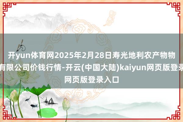 开yun体育网2025年2月28日寿光地利农产物物流园有限公司价钱行情-开云(中国大陆)kaiyun网页版登录入口