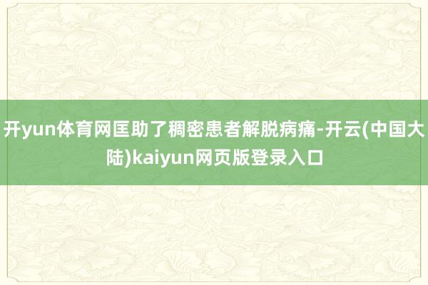 开yun体育网匡助了稠密患者解脱病痛-开云(中国大陆)kaiyun网页版登录入口