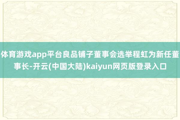 体育游戏app平台良品铺子董事会选举程虹为新任董事长-开云(中国大陆)kaiyun网页版登录入口