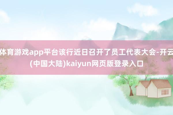 体育游戏app平台该行近日召开了员工代表大会-开云(中国大陆)kaiyun网页版登录入口