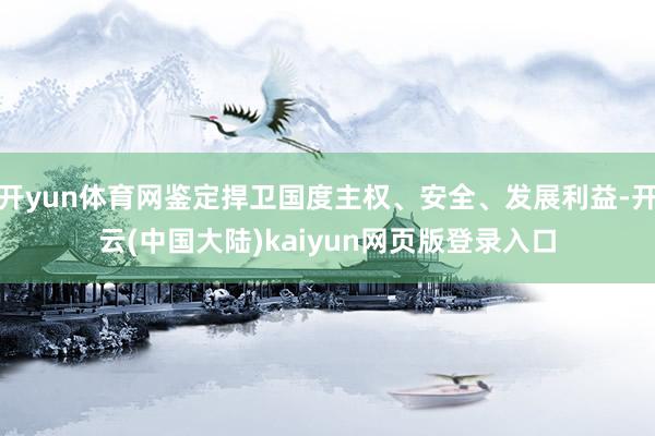 开yun体育网鉴定捍卫国度主权、安全、发展利益-开云(中国大陆)kaiyun网页版登录入口