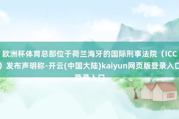 欧洲杯体育总部位于荷兰海牙的国际刑事法院（ICC）发布声明称-开云(中国大陆)kaiyun网页版登录入口