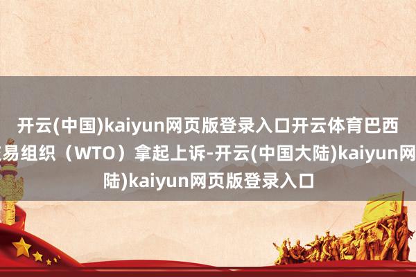 开云(中国)kaiyun网页版登录入口开云体育巴西或将向世界交易组织（WTO）拿起上诉-开云(中国大陆)kaiyun网页版登录入口