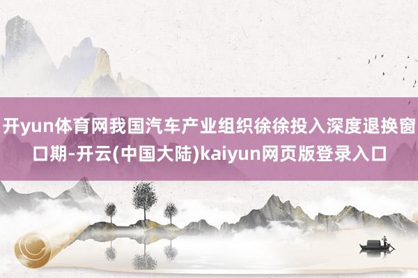 开yun体育网我国汽车产业组织徐徐投入深度退换窗口期-开云(中国大陆)kaiyun网页版登录入口
