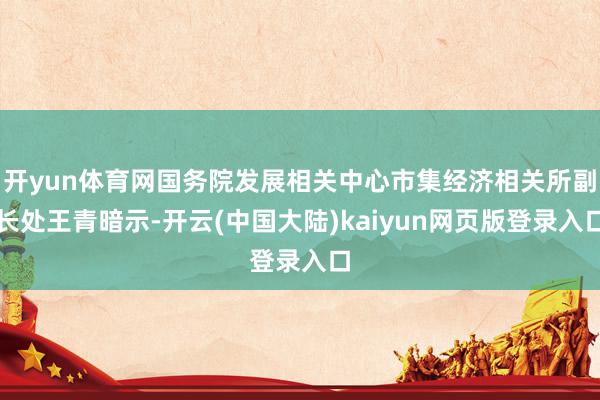 开yun体育网国务院发展相关中心市集经济相关所副长处王青暗示-开云(中国大陆)kaiyun网页版登录入口