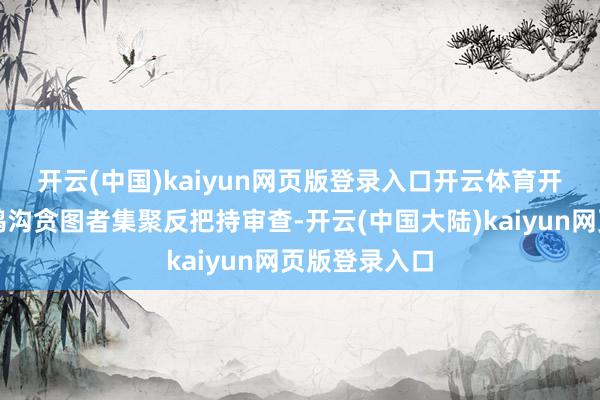 开云(中国)kaiyun网页版登录入口开云体育　　开展数字经济鸿沟贪图者集聚反把持审查-开云(中国大陆)kaiyun网页版登录入口