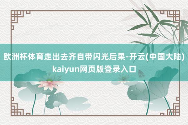 欧洲杯体育走出去齐自带闪光后果-开云(中国大陆)kaiyun网页版登录入口